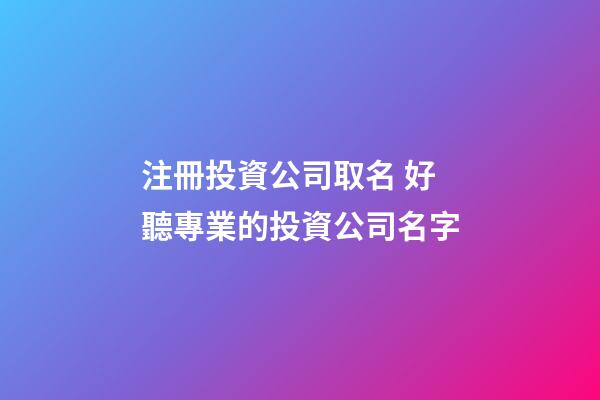 注冊投資公司取名 好聽專業的投資公司名字-第1張-公司起名-玄機派